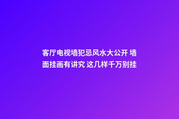 客厅电视墙犯忌风水大公开 墙面挂画有讲究 这几样千万别挂